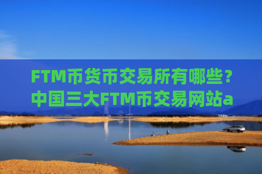 FTM币货币交易所有哪些?中国三大FTM币交易网站app