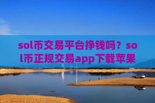 sol币交易平台挣钱吗?sol币正规交易app下载苹果手机