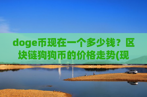 doge币现在一个多少钱？区块链狗狗币的价格走势(现价2.367元)