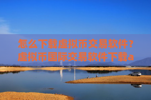 怎么下载虚拟币交易软件?虚拟币国际交易软件下载aqq下载