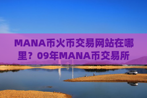 MANA币火币交易网站在哪里?09年MANA币交易所app下载官网