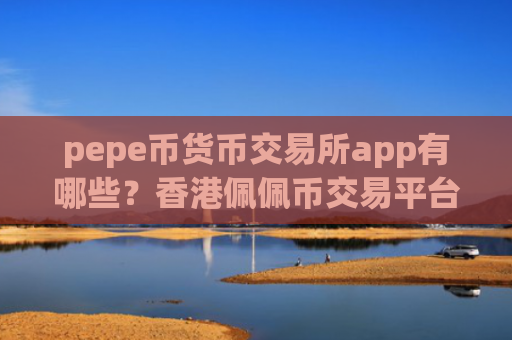 pepe币货币交易所app有哪些?香港佩佩币交易平台合法吗