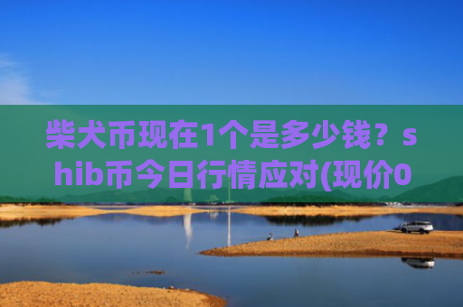 柴犬币现在1个是多少钱？shib币今日行情应对(现价0.00016128元)