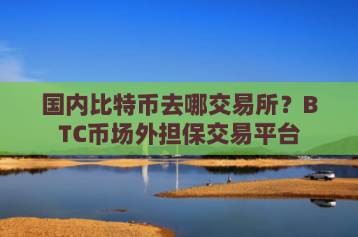 国内比特币去哪交易所?BTC币场外担保交易平台