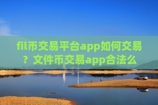 fil币交易平台app如何交易？文件币交易app合法么
