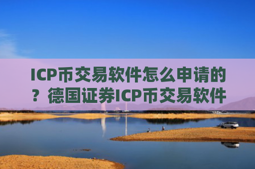 ICP币交易软件怎么申请的？德国证券ICP币交易软件