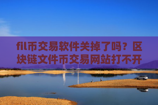 fil币交易软件关掉了吗?区块链文件币交易网站打不开