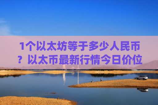 1个以太坊等于多少人民币？以太币最新行情今日价位(现价24701.46元)