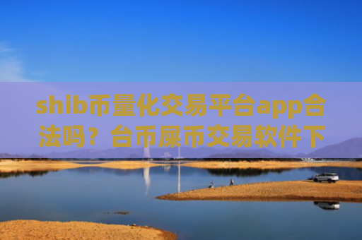 shib币量化交易平台app合法吗?台币屎币交易软件下载