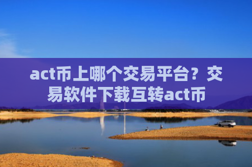 act币上哪个交易平台?交易软件下载互转act币