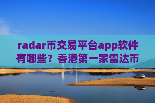 radar币交易平台app软件有哪些?香港第一家雷达币交易软件