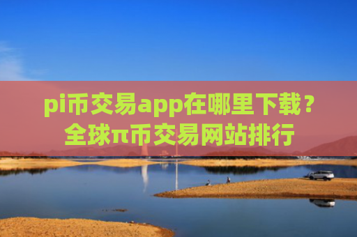 pi币交易app在哪里下载？全球π币交易网站排行