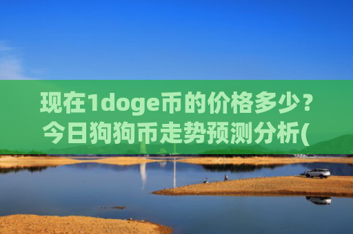 现在1doge币的价格多少？今日狗狗币走势预测分析(现价2.3057元)