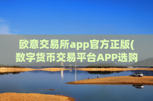 欧意交易所app官方正版(数字货币交易平台APP选购攻略)