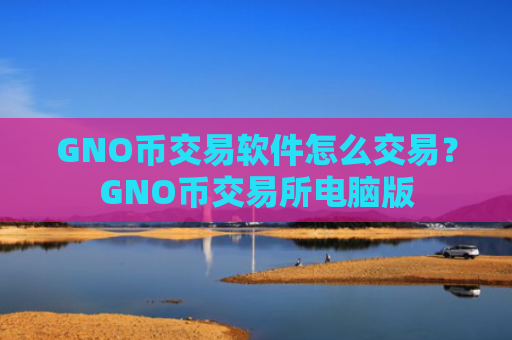 GNO币交易软件怎么交易？GNO币交易所电脑版