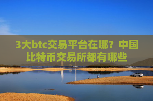3大btc交易平台在哪？中国比特币交易所都有哪些