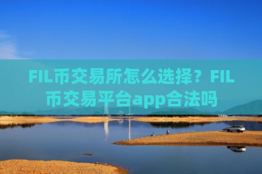 FIL币交易所怎么选择？FIL币交易平台app合法吗
