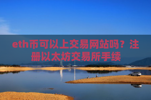 eth币可以上交易网站吗？注册以太坊交易所手续
