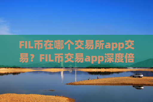 FIL币在哪个交易所app交易？FIL币交易app深度倍率