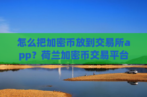 怎么把加密币放到交易所app？荷兰加密币交易平台app官网