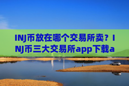 INJ币放在哪个交易所卖？INJ币三大交易所app下载app