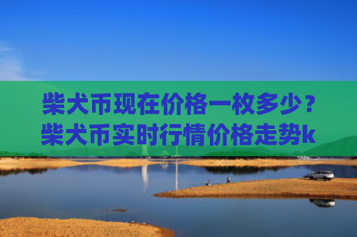 柴犬币现在价格一枚多少？柴犬币实时行情价格走势k线图(现价0.00015829元)