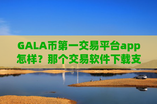 GALA币第一交易平台app怎样？那个交易软件下载支持GALA币