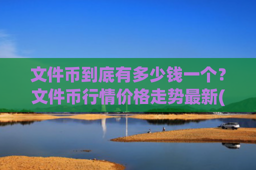 文件币到底有多少钱一个?文件币行情价格走势最新(现价36.2532元)