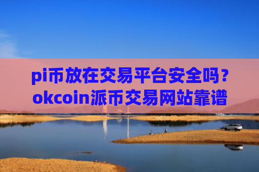 pi币放在交易平台安全吗?okcoin派币交易网站靠谱吗