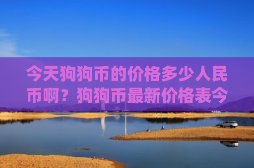 今天狗狗币的价格多少人民币啊?狗狗币最新价格表今日价(现价2.3139元)