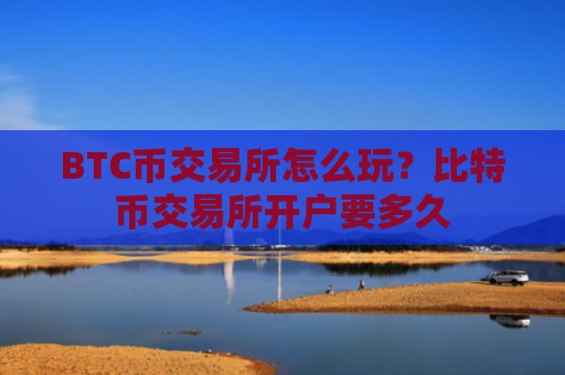 BTC币交易所怎么玩?比特币交易所开户要多久
