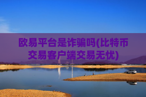 欧易平台是诈骗吗(比特币交易客户端交易无忧)