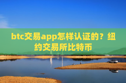 btc交易app怎样认证的?纽约交易所比特币