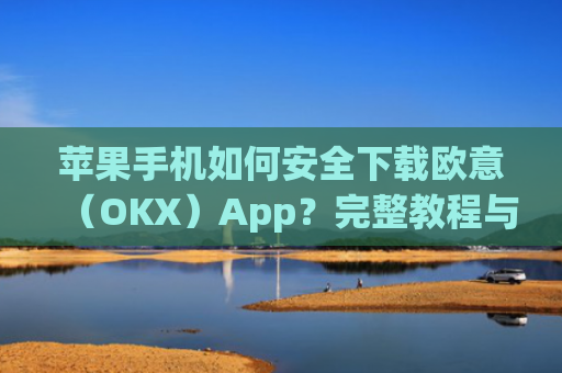 苹果手机如何安全下载欧意(OKX)App?完整教程与注意事项_苹果怎么下载欧了出行