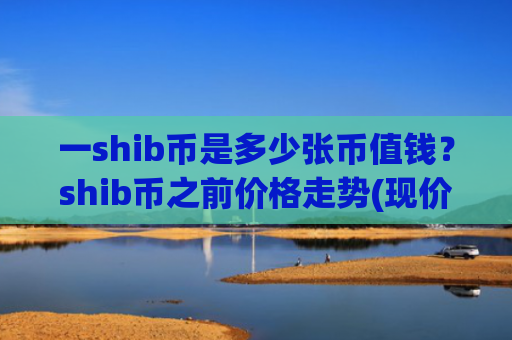 一shib币是多少张币值钱？shib币之前价格走势(现价0.00015873元)