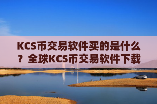 KCS币交易软件买的是什么？全球KCS币交易软件下载前十名