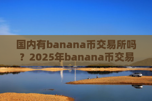 国内有banana币交易所吗?2025年banana币交易平台官网