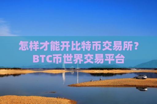 怎样才能开比特币交易所？BTC币世界交易平台