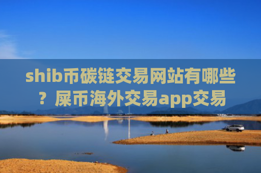 shib币碳链交易网站有哪些？屎币海外交易app交易