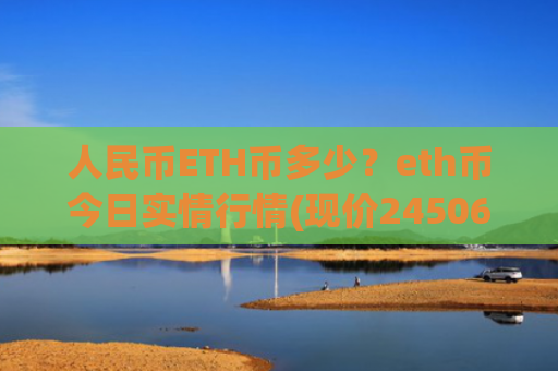 人民币ETH币多少？eth币今日实情行情(现价24506.41元)