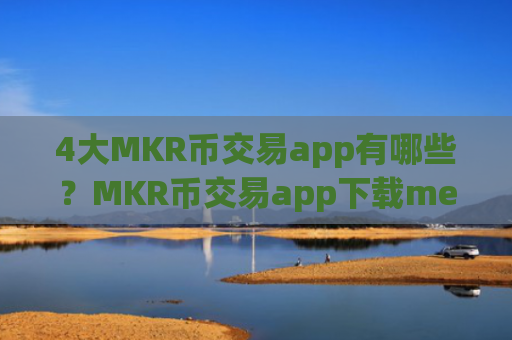 4大MKR币交易app有哪些？MKR币交易app下载meta