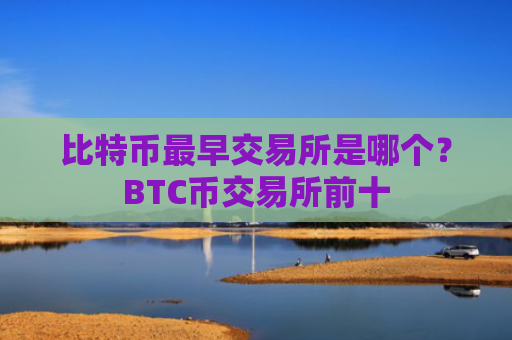 比特币最早交易所是哪个？BTC币交易所前十