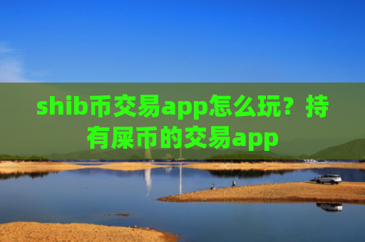 shib币交易app怎么玩？持有屎币的交易app