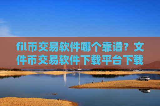fil币交易软件哪个靠谱?文件币交易软件下载平台下载