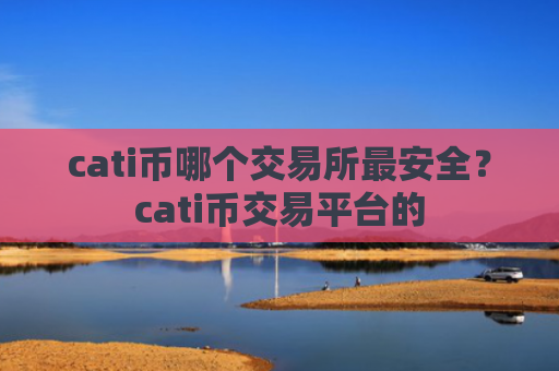 cati币哪个交易所最安全？cati币交易平台的