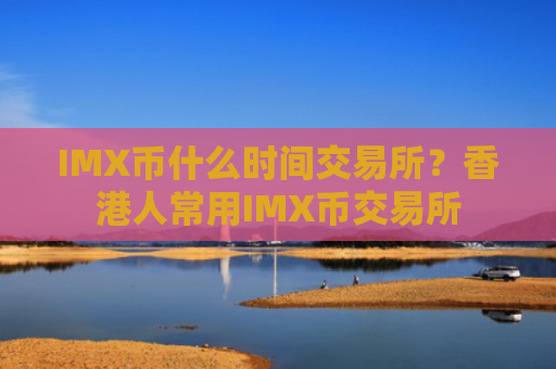 IMX币什么时间交易所？香港人常用IMX币交易所
