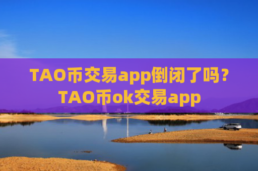 TAO币交易app倒闭了吗？TAO币ok交易app