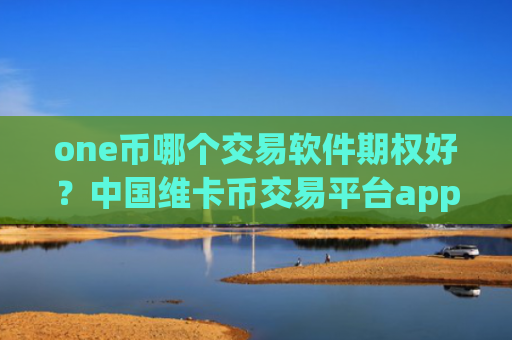 one币哪个交易软件期权好？中国维卡币交易平台app微博