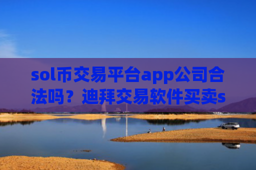 sol币交易平台app公司合法吗？迪拜交易软件买卖sol币