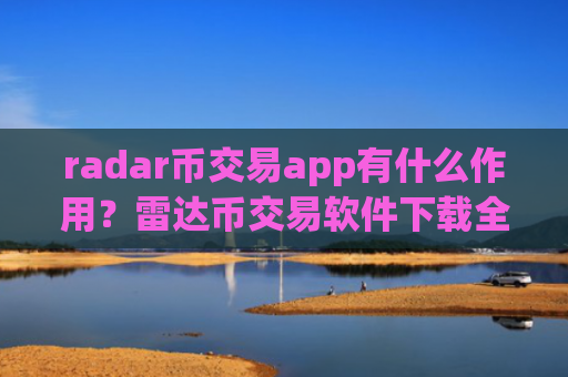 radar币交易app有什么作用?雷达币交易软件下载全球排名